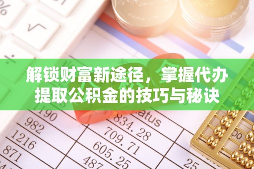 城市解锁财富新途径，掌握代办提取公积金的技巧与秘诀