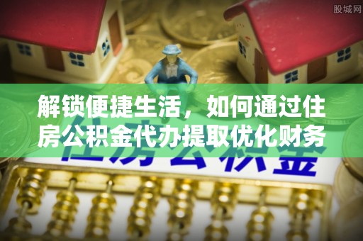 城市解锁便捷生活，如何通过住房公积金代办提取优化财务规划