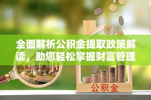 城市全面解析公积金提取政策解读，助您轻松掌握财富管理新方向