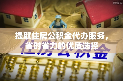 城市提取住房公积金代办服务，省时省力的优质选择