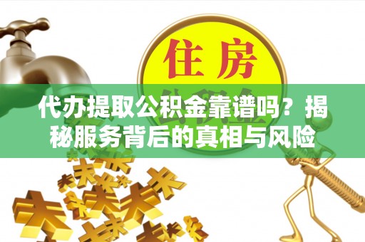 城市代办提取公积金靠谱吗？揭秘服务背后的真相与风险