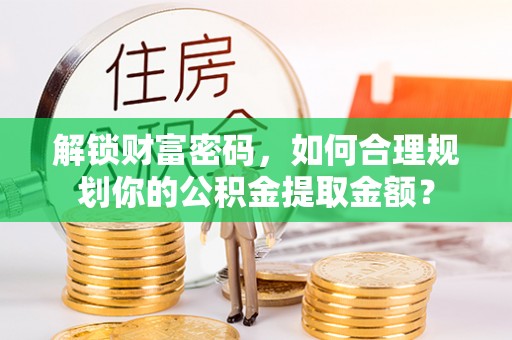 城市解锁财富密码，如何合理规划你的公积金提取金额？