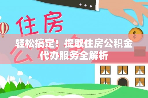城市轻松搞定！提取住房公积金代办服务全解析