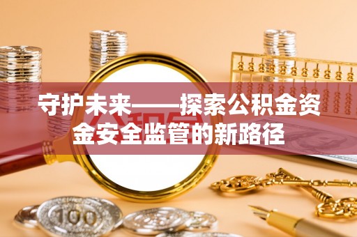城市守护未来——探索公积金资金安全监管的新路径