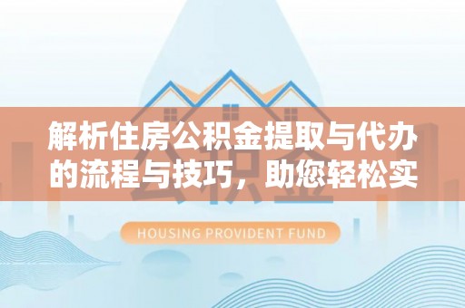 城市解析住房公积金提取与代办的流程与技巧，助您轻松实现资金流动