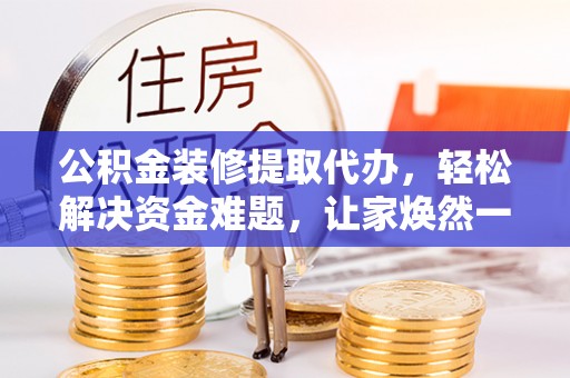 城市公积金装修提取代办，轻松解决资金难题，让家焕然一新