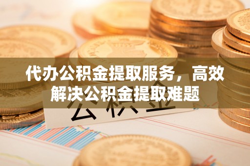城市代办公积金提取服务，高效解决公积金提取难题