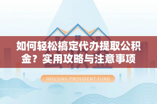 城市如何轻松搞定代办提取公积金？实用攻略与注意事项