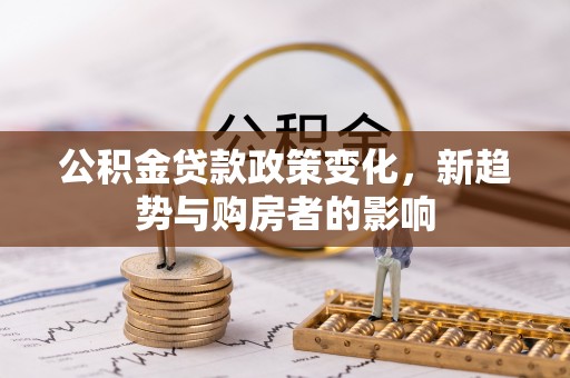 城市公积金贷款政策变化，新趋势与购房者的影响