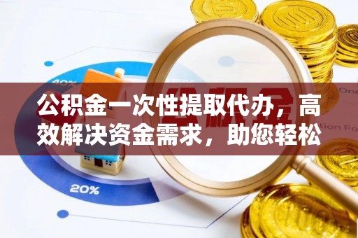 城市公积金一次性提取代办，高效解决资金需求，助您轻松应对生活难题