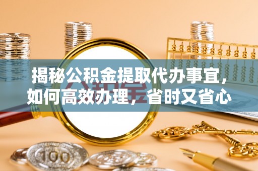 城市揭秘公积金提取代办事宜，如何高效办理，省时又省心？