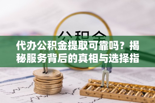 城市代办公积金提取可靠吗？揭秘服务背后的真相与选择指南