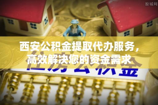 城市西安公积金提取代办服务，高效解决您的资金需求