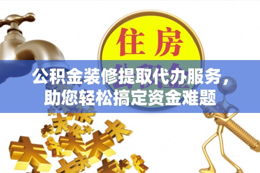 城市公积金装修提取代办服务，助您轻松搞定资金难题