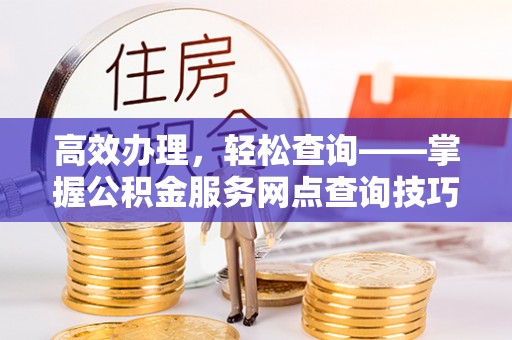 城市高效办理，轻松查询——掌握公积金服务网点查询技巧