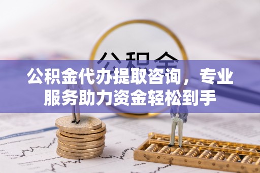 城市公积金代办提取咨询，专业服务助力资金轻松到手