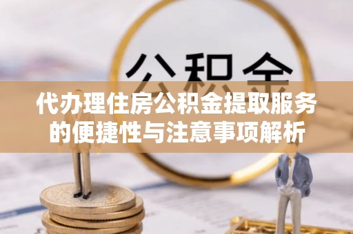 城市代办理住房公积金提取服务的便捷性与注意事项解析
