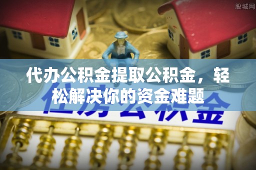 城市代办公积金提取公积金，轻松解决你的资金难题