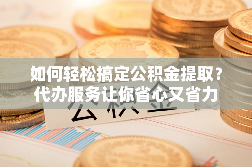城市如何轻松搞定公积金提取？代办服务让你省心又省力