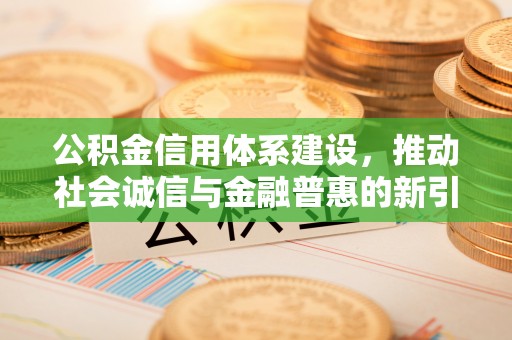城市公积金信用体系建设，推动社会诚信与金融普惠的新引擎