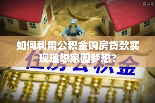 城市如何利用公积金购房贷款实现理想家园梦想？