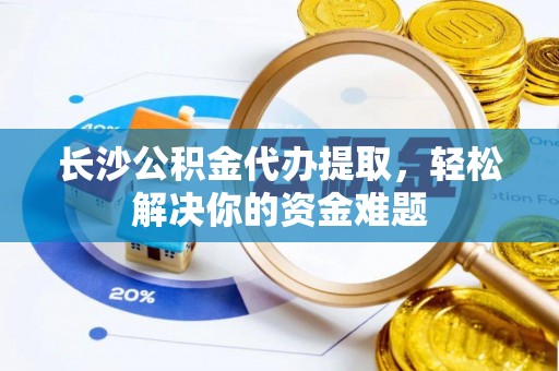 城市长沙公积金代办提取，轻松解决你的资金难题