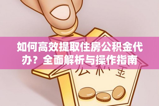 城市如何高效提取住房公积金代办？全面解析与操作指南