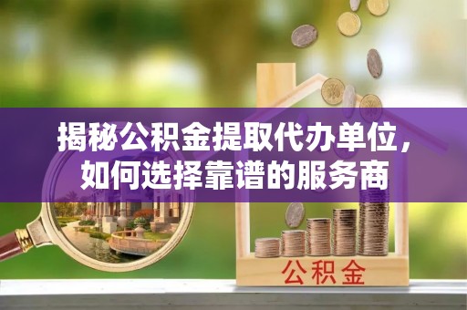 城市揭秘公积金提取代办单位，如何选择靠谱的服务商