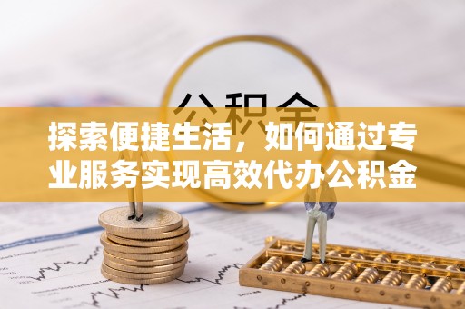 城市探索便捷生活，如何通过专业服务实现高效代办公积金提取