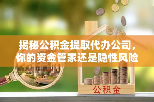 城市揭秘公积金提取代办公司，你的资金管家还是隐性风险？