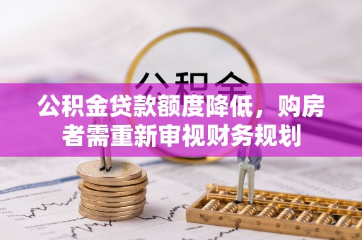 城市公积金贷款额度降低，购房者需重新审视财务规划