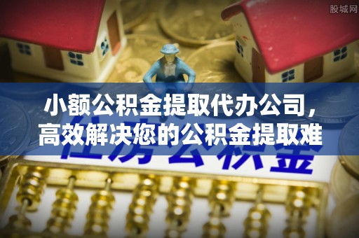 城市小额公积金提取代办公司，高效解决您的公积金提取难题
