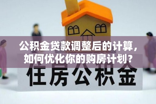 城市公积金贷款调整后的计算，如何优化你的购房计划？