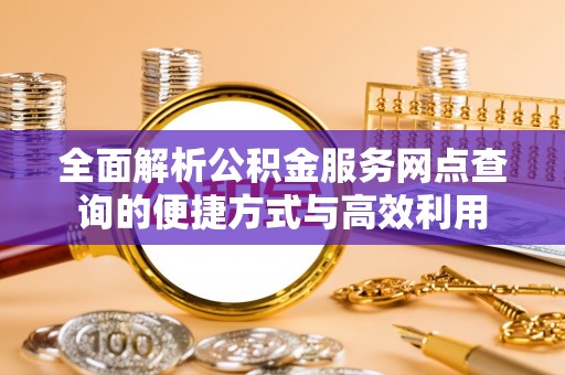 城市全面解析公积金服务网点查询的便捷方式与高效利用