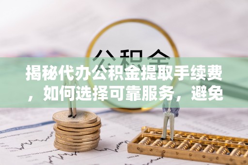 城市揭秘代办公积金提取手续费，如何选择可靠服务，避免隐形陷阱
