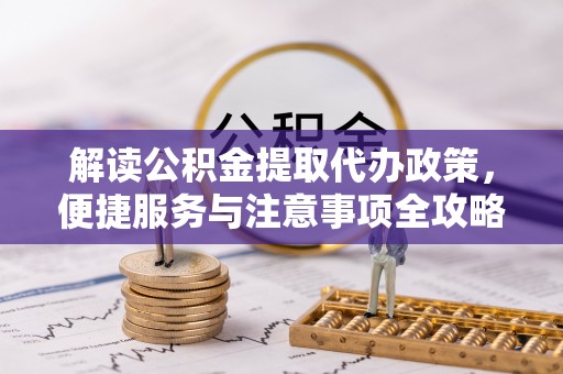 城市解读公积金提取代办政策，便捷服务与注意事项全攻略
