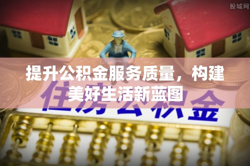 城市提升公积金服务质量，构建美好生活新蓝图