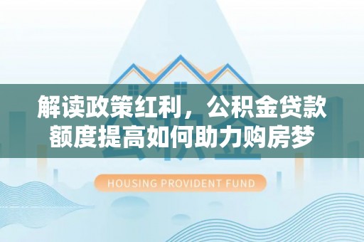 城市解读政策红利，公积金贷款额度提高如何助力购房梦
