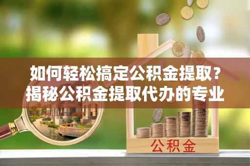 城市如何轻松搞定公积金提取？揭秘公积金提取代办的专业服务