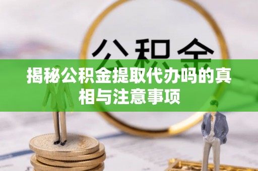 城市揭秘公积金提取代办吗的真相与注意事项