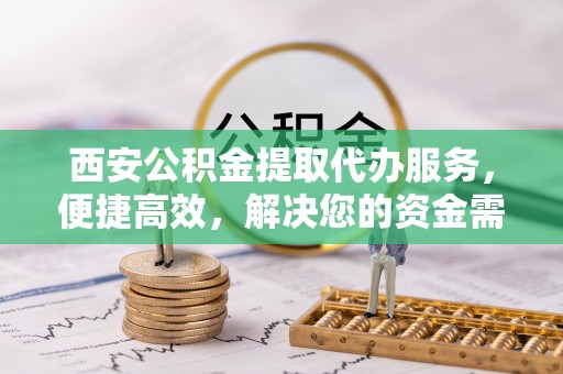 城市西安公积金提取代办服务，便捷高效，解决您的资金需求