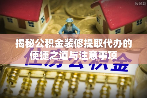 城市揭秘公积金装修提取代办的便捷之道与注意事项