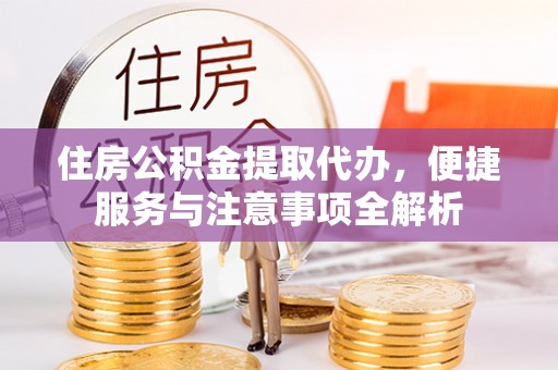 城市住房公积金提取代办，便捷服务与注意事项全解析
