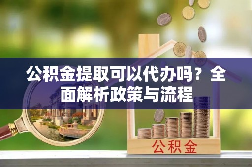 城市公积金提取可以代办吗？全面解析政策与流程