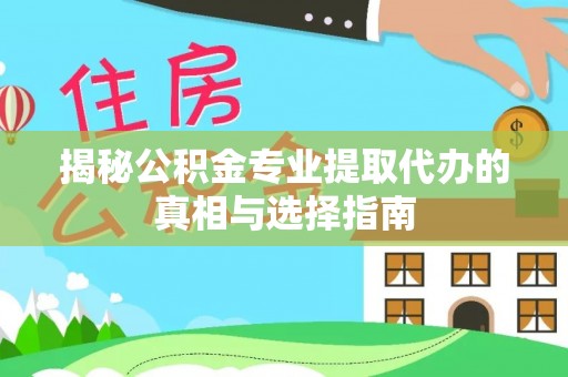 城市揭秘公积金专业提取代办的真相与选择指南