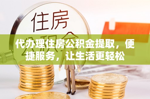 城市代办理住房公积金提取，便捷服务，让生活更轻松