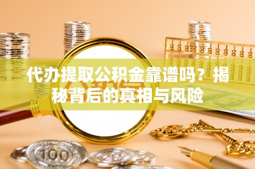 城市代办提取公积金靠谱吗？揭秘背后的真相与风险
