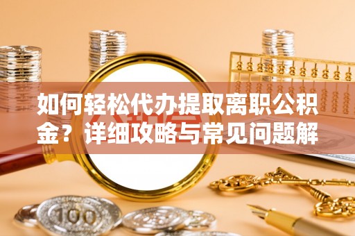 城市如何轻松代办提取离职公积金？详细攻略与常见问题解析