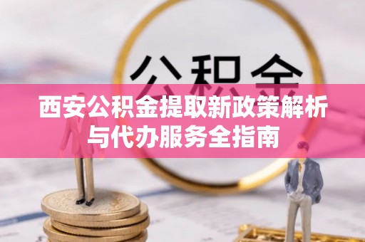 城市西安公积金提取新政策解析与代办服务全指南