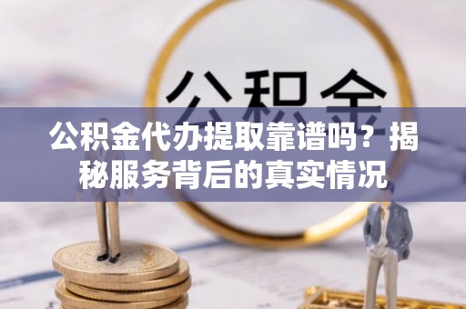 城市公积金代办提取靠谱吗？揭秘服务背后的真实情况